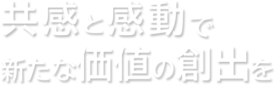共感と感動で新たな価値の創出を